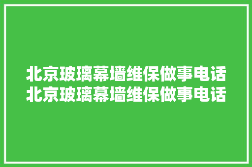北京玻璃幕墙维保做事电话北京玻璃幕墙维保做事电话 在现