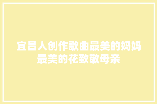 宜昌人创作歌曲最美的妈妈最美的花致敬母亲
