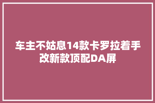 车主不姑息14款卡罗拉着手改新款顶配DA屏