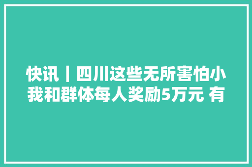 快讯｜四川这些无所害怕小我和群体每人奖励5万元 有你熟习的人吗