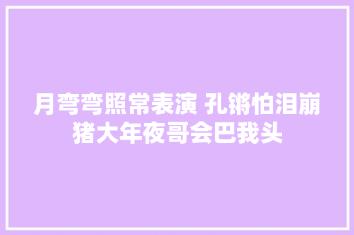 月弯弯照常表演 孔锵怕泪崩猪大年夜哥会巴我头