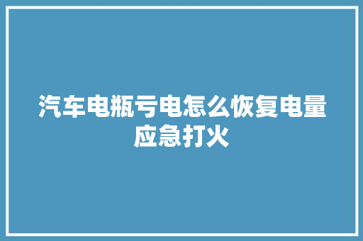 汽车电瓶亏电怎么恢复电量应急打火 汽车知识