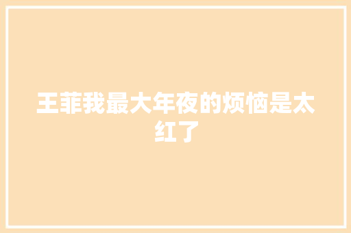 王菲我最大年夜的烦恼是太红了