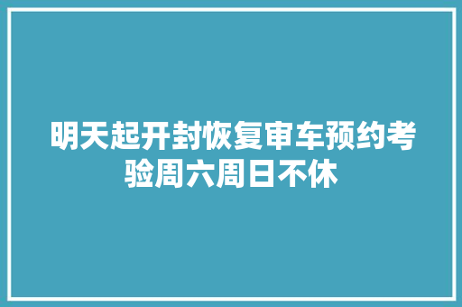明天起开封恢复审车预约考验周六周日不休