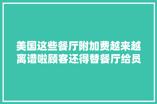 美国这些餐厅附加费越来越离谱啦顾客还得替餐厅给员工买医保