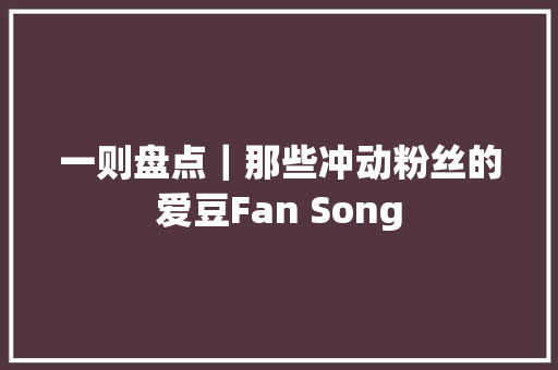 一则盘点｜那些冲动粉丝的爱豆Fan Song