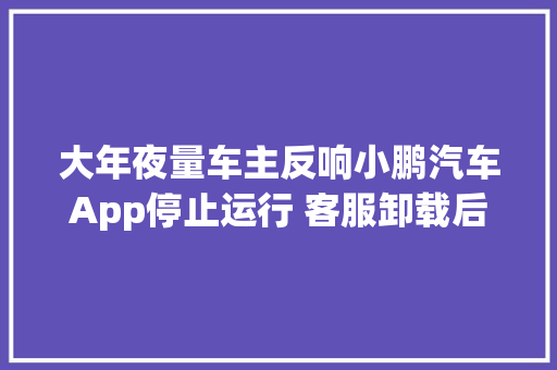 大年夜量车主反响小鹏汽车App停止运行 客服卸载后重装