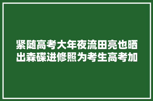 紧随高考大年夜流田亮也晒出森碟进修照为考生高考加油