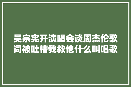 吴宗宪开演唱会谈周杰伦歌词被吐槽我教他什么叫唱歌