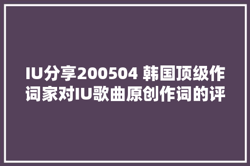 IU分享200504 韩国顶级作词家对IU歌曲原创作词的评价IU已经达到一定水平