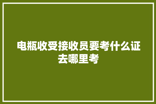 电瓶收受接收员要考什么证去哪里考