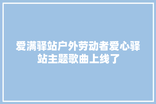 爱满驿站户外劳动者爱心驿站主题歌曲上线了