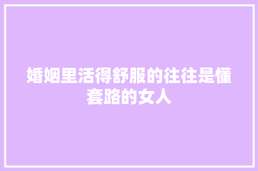 婚姻里活得舒服的往往是懂套路的女人