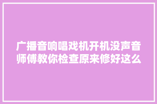 广播音响唱戏机开机没声音师傅教你检查原来修好这么随意马虎