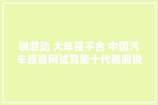 锐混动 大年夜不合 中国汽车质量网试驾第十代雅阁锐混动