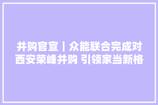 并购官宣｜众能联合完成对西安荣峰并购 引领家当新格局