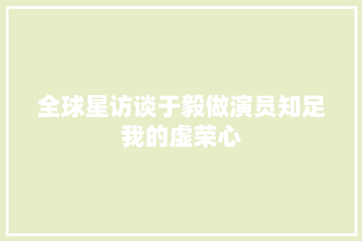 全球星访谈于毅做演员知足我的虚荣心