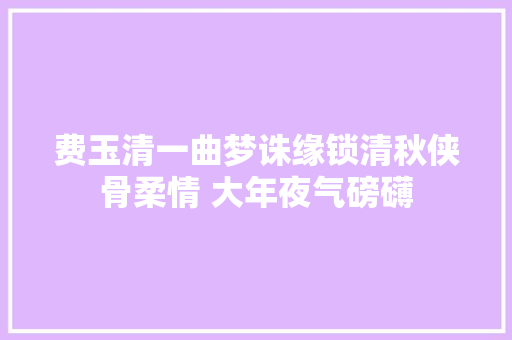 费玉清一曲梦诛缘锁清秋侠骨柔情 大年夜气磅礴
