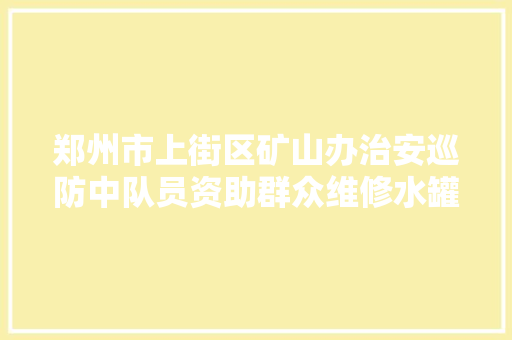 郑州市上街区矿山办治安巡防中队员资助群众维修水罐