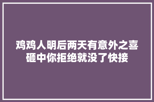 鸡鸡人明后两天有意外之喜砸中你拒绝就没了快接