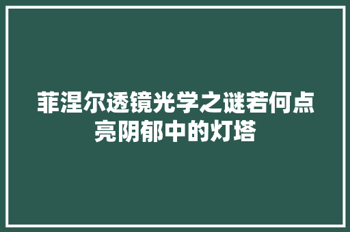 菲涅尔透镜光学之谜若何点亮阴郁中的灯塔