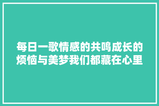 每日一歌情感的共鸣成长的烦恼与美梦我们都藏在心里