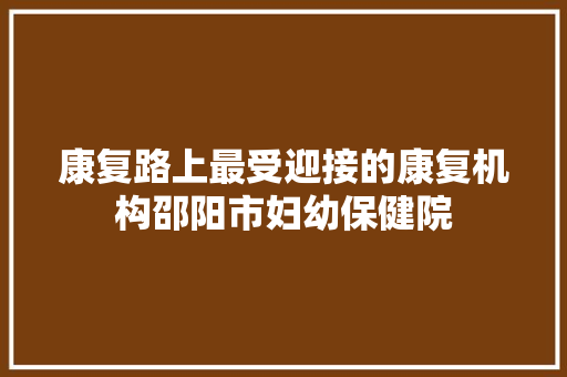 康复路上最受迎接的康复机构邵阳市妇幼保健院