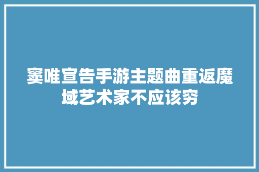 窦唯宣告手游主题曲重返魔域艺术家不应该穷 休闲娱乐
