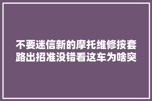 不要迷信新的摩托维修按套路出招准没错看这车为啥突突