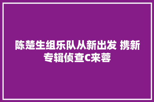 陈楚生组乐队从新出发 携新专辑侦查C来蓉