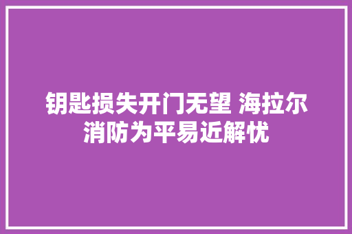 钥匙损失开门无望 海拉尔消防为平易近解忧