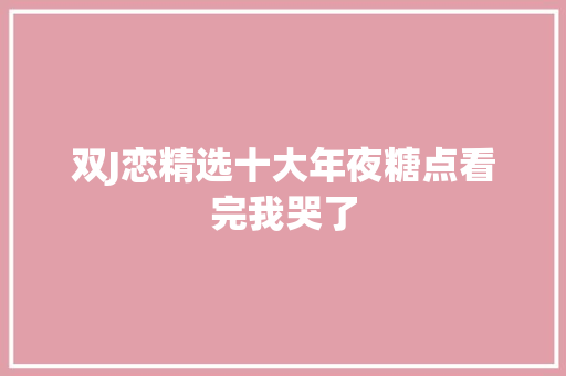 双J恋精选十大年夜糖点看完我哭了