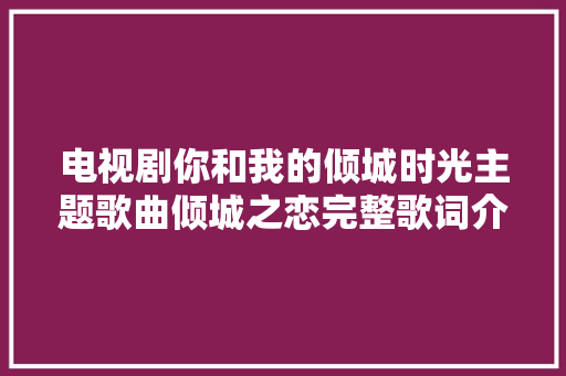 电视剧你和我的倾城时光主题歌曲倾城之恋完整歌词介绍