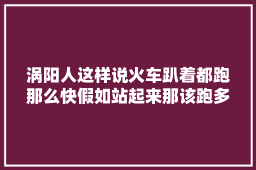 涡阳人这样说火车趴着都跑那么快假如站起来那该跑多快