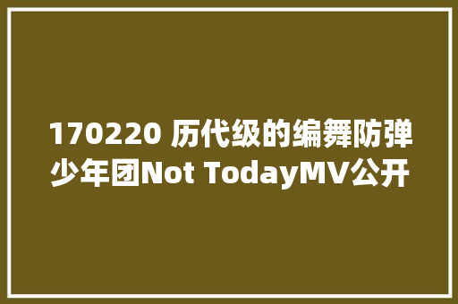 170220 历代级的编舞防弹少年团Not TodayMV公开 休闲娱乐