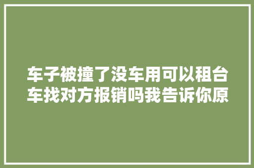 车子被撞了没车用可以租台车找对方报销吗我告诉你原形