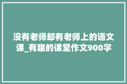 没有老师却有老师上的语文课_有趣的课堂作文900字