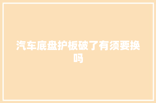 汽车底盘护板破了有须要换吗