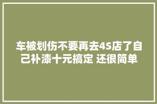 车被划伤不要再去4S店了自己补漆十元搞定 还很简单
