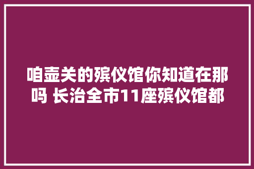 咱壶关的殡仪馆你知道在那吗 长治全市11座殡仪馆都在有序推进