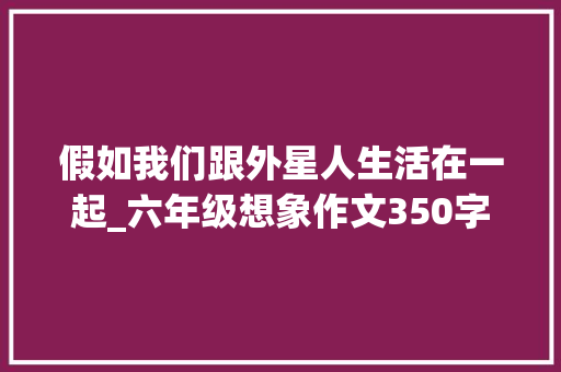 假如我们跟外星人生活在一起_六年级想象作文350字