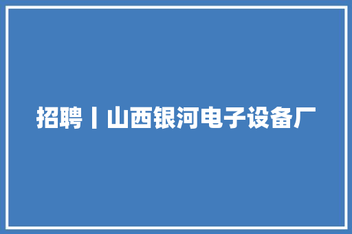 招聘丨山西银河电子设备厂
