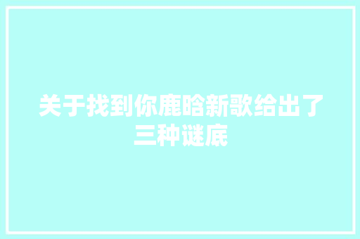 关于找到你鹿晗新歌给出了三种谜底