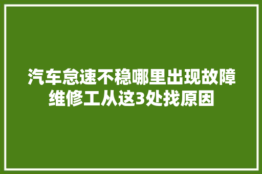 汽车怠速不稳哪里出现故障维修工从这3处找原因