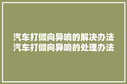 汽车打倾向异响的解决办法汽车打倾向异响的处理办法打