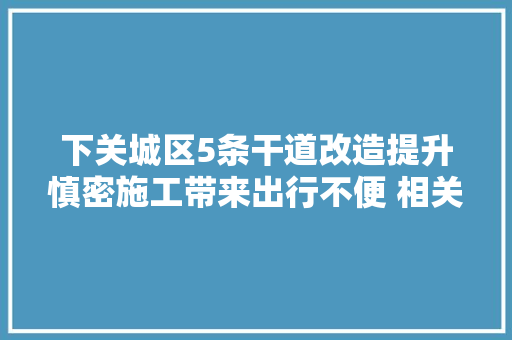 下关城区5条干道改造提升慎密施工带来出行不便 相关部门这样说