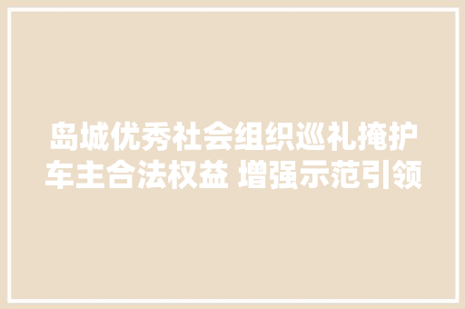 岛城优秀社会组织巡礼掩护车主合法权益 增强示范引领浸染青岛市汽车维修行业协会