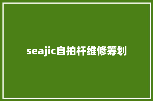 seajic自拍杆维修筹划