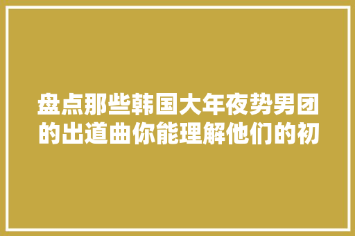 盘点那些韩国大年夜势男团的出道曲你能理解他们的初心吗