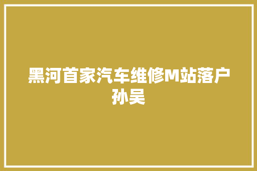 黑河首家汽车维修M站落户孙吴